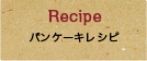 Recipe パンケーキレシピ